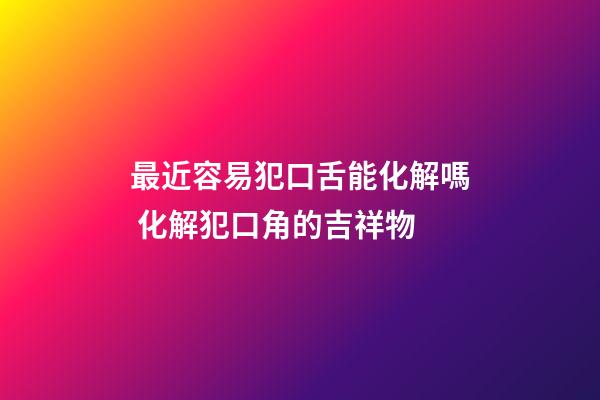 最近容易犯口舌能化解嗎 化解犯口角的吉祥物